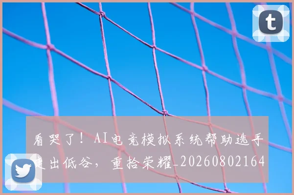 看哭了！AI电竞模拟系统帮助选手走出低谷，重拾荣耀_20260802164050
