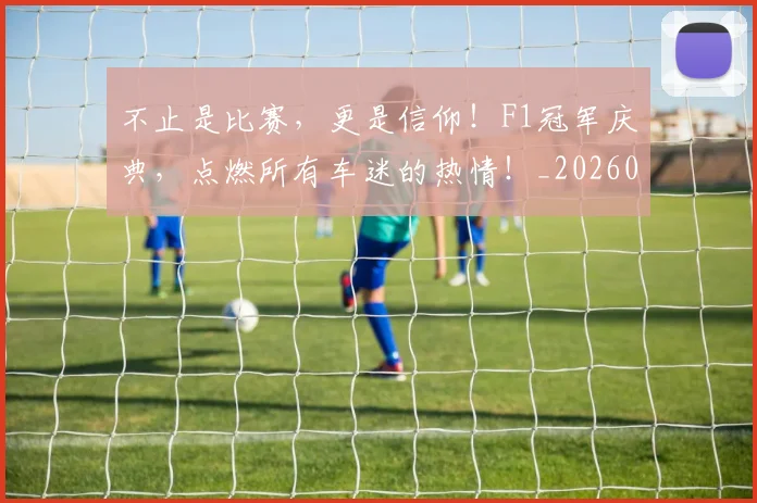 不止是比赛,更是信仰!F1冠军庆典,点燃所有车迷的热情!_20260715185902