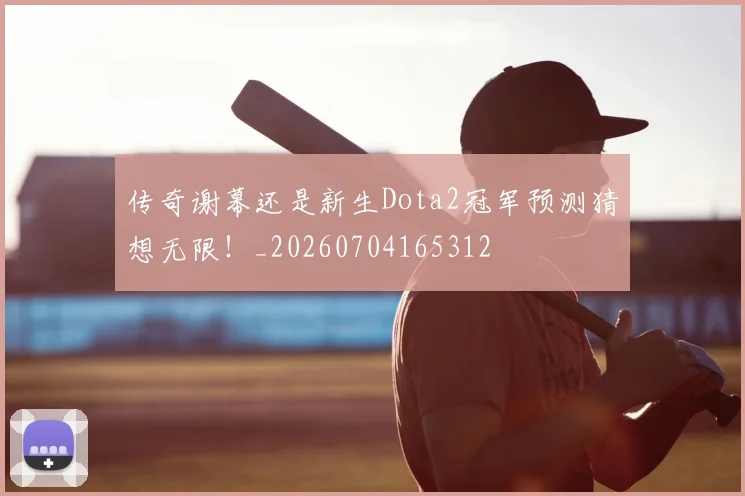 传奇谢幕还是新生Dota2冠军预测猜想无限！_20260704165312