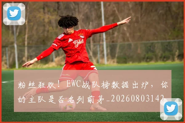 粉丝狂欢!EWC战队榜数据出炉,你的主队是否名列前茅_20260803142153
