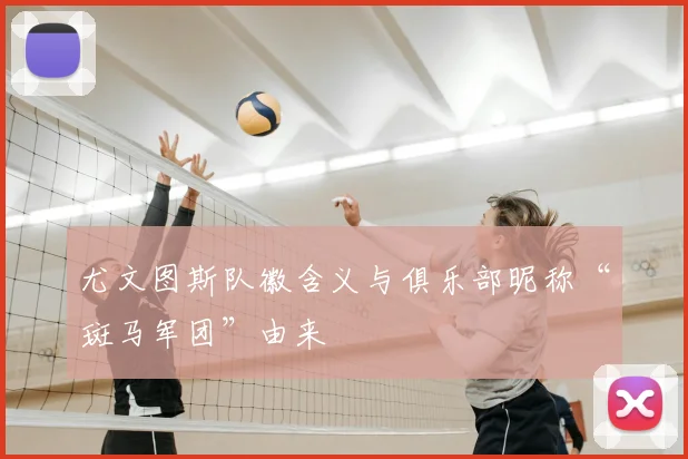 尤文图斯队徽含义与俱乐部昵称“斑马军团”由来
