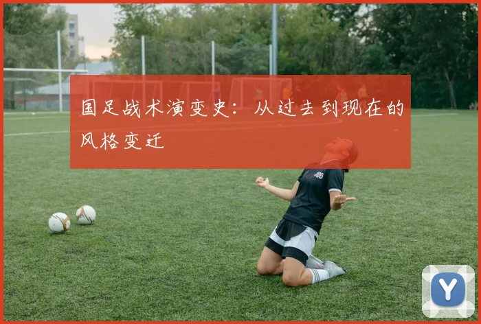 国足战术演变史:从过去到现在的风格变迁