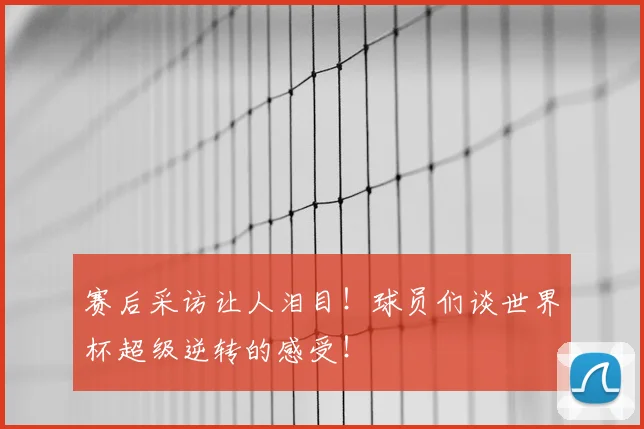 赛后采访让人泪目!球员们谈世界杯超级逆转的感受!