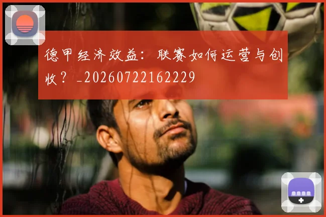 德甲经济效益：联赛如何运营与创收？_20260722162229