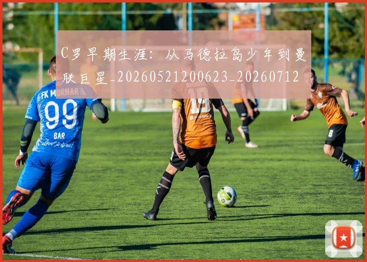 C罗早期生涯：从马德拉岛少年到曼联巨星_20260521200623_20260712051623