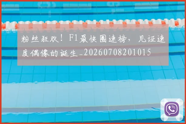 粉丝狂欢！F1最快圈速榜，见证速度偶像的诞生_20260708201015
