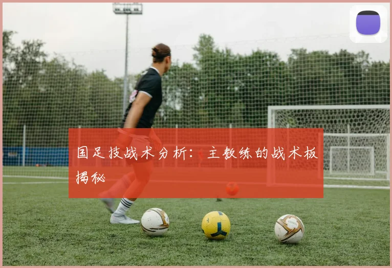 国足技战术分析:主教练的战术板揭秘