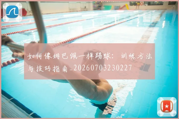 如何像姆巴佩一样踢球：训练方法与技巧指南_20260703230227