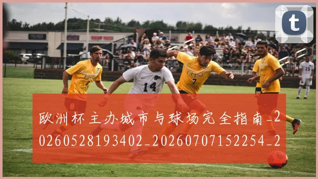 欧洲杯主办城市与球场完全指南_20260528193402_20260707152254_20260801165725