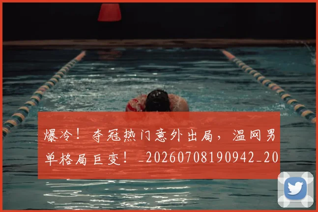 爆冷!夺冠热门意外出局,温网男单格局巨变!_20260708190942_20260802155303