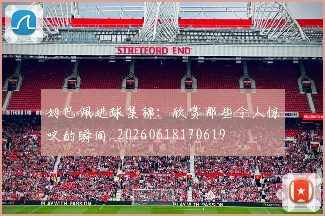 姆巴佩进球集锦：欣赏那些令人惊叹的瞬间_20260618170619