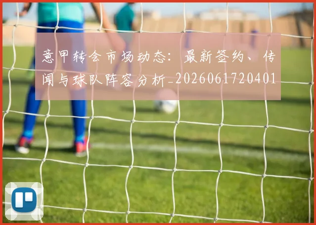 意甲转会市场动态:最新签约、传闻与球队阵容分析_20260617204012_20260723180900