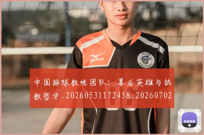 中国排球教练团队：幕后英雄与执教哲学_20260531172458_20260702202318_20260717234312