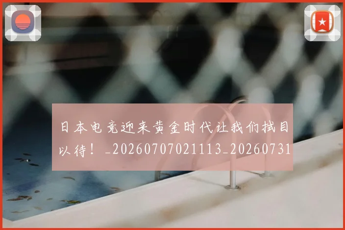 日本电竞迎来黄金时代让我们拭目以待！_20260707021113_20260731172055