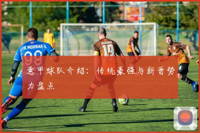 意甲球队介绍：传统豪强与新晋势力盘点