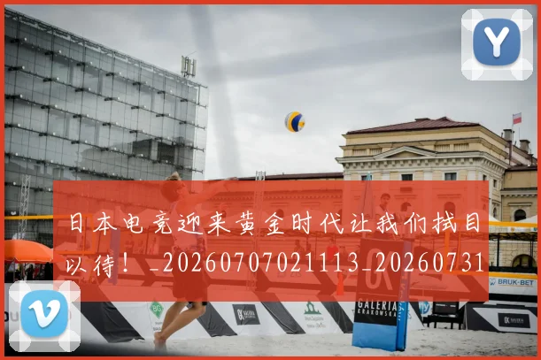 日本电竞迎来黄金时代让我们拭目以待！_20260707021113_20260731172055