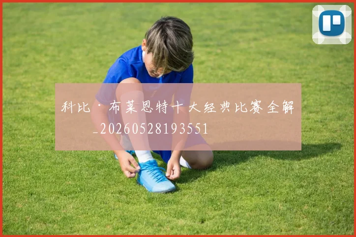 科比·布莱恩特十大经典比赛全解析_20260528193551