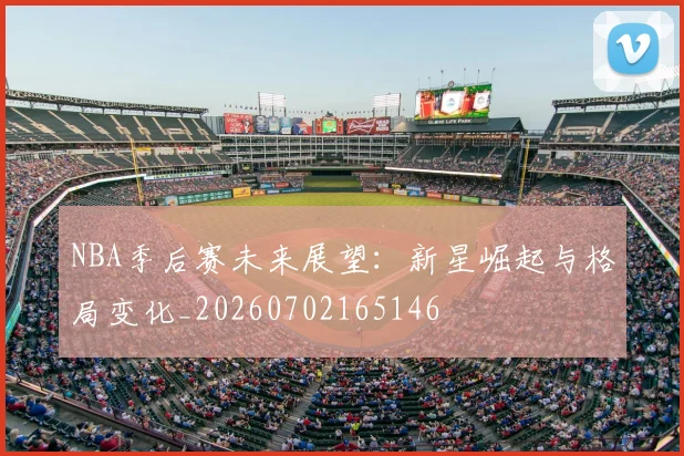 NBA季后赛未来展望:新星崛起与格局变化_20260702165146