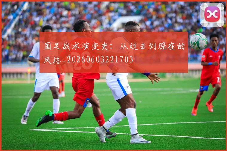 国足战术演变史:从过去到现在的风格_20260603221703