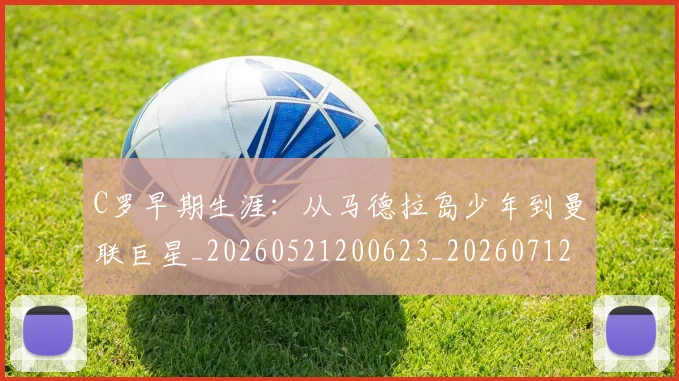 C罗早期生涯：从马德拉岛少年到曼联巨星_20260521200623_20260712051623