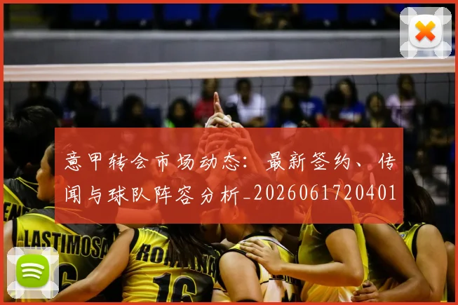 意甲转会市场动态:最新签约、传闻与球队阵容分析_20260617204012_20260723180900