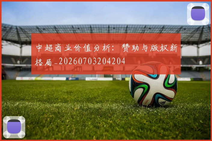 中超商业价值分析:赞助与版权新格局_20260703204204