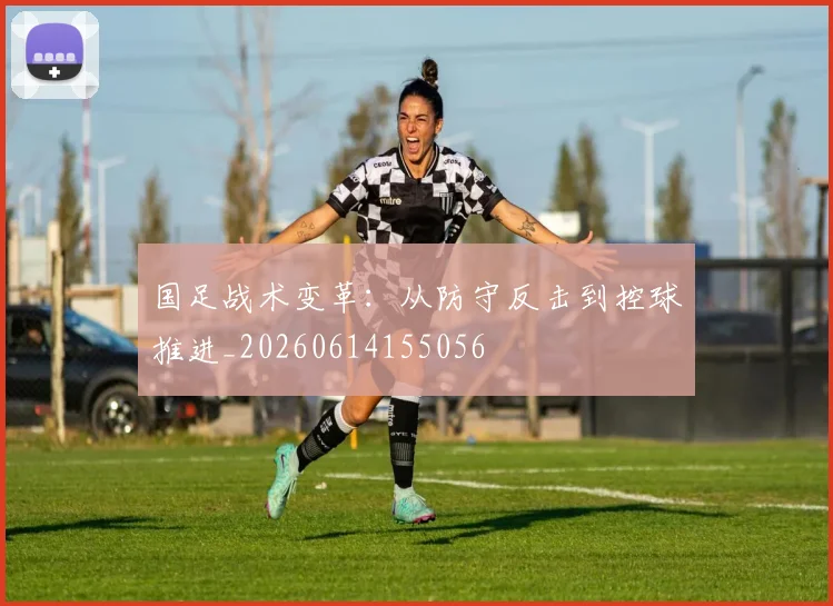 国足战术变革：从防守反击到控球推进_20260614155056