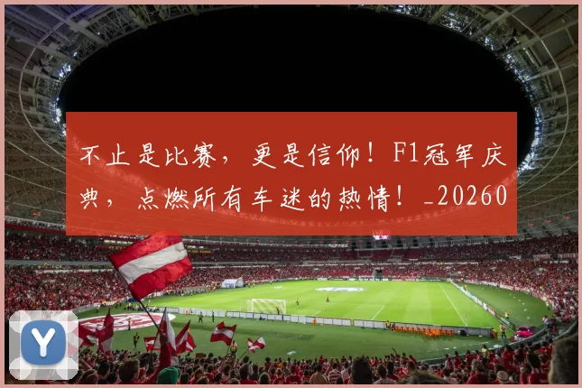 不止是比赛,更是信仰!F1冠军庆典,点燃所有车迷的热情!_20260715185902