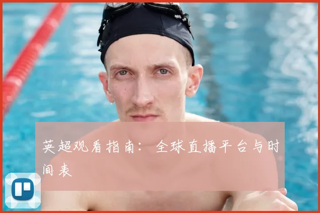英超观看指南：全球直播平台与时间表