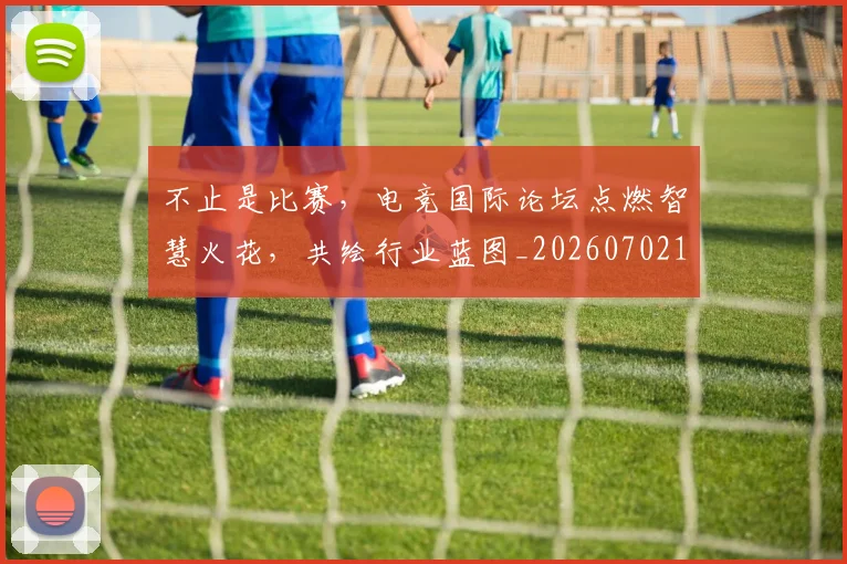 不止是比赛，电竞国际论坛点燃智慧火花，共绘行业蓝图_20260702173532