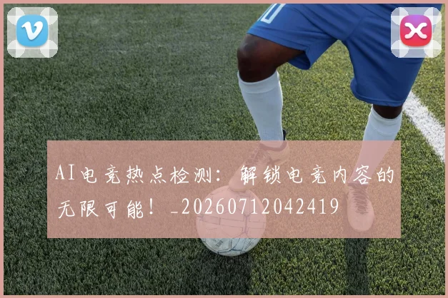 AI电竞热点检测:解锁电竞内容的无限可能!_20260712042419