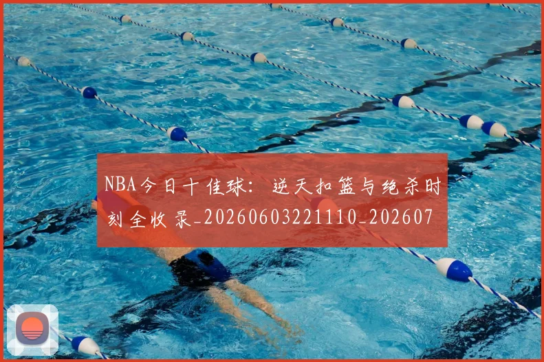 NBA今日十佳球:逆天扣篮与绝杀时刻全收录_20260603221110_20260701215257_20260715181621