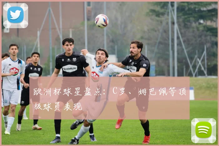 欧洲杯球星盘点：C罗、姆巴佩等顶级球员表现