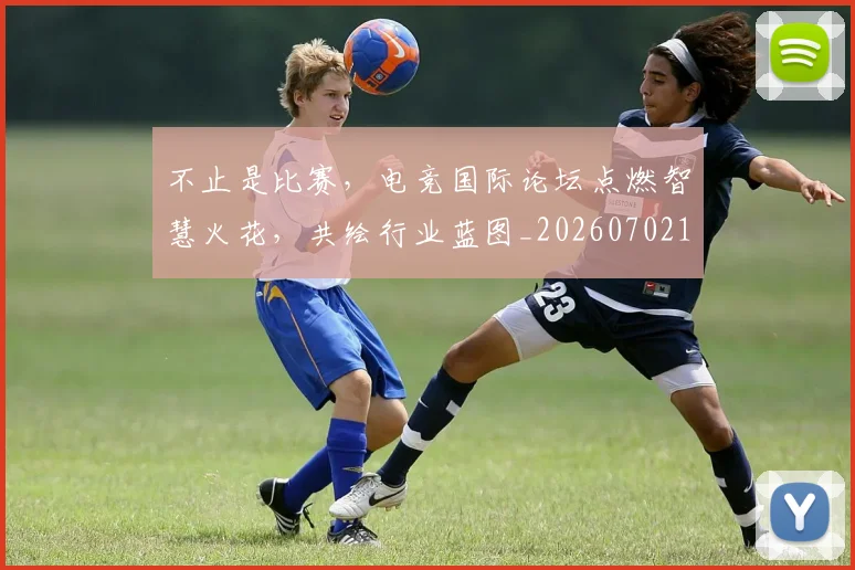 不止是比赛，电竞国际论坛点燃智慧火花，共绘行业蓝图_20260702173532
