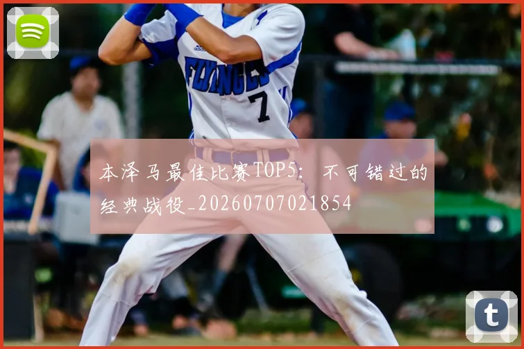 本泽马最佳比赛TOP5:不可错过的经典战役_20260707021854