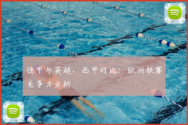 德甲与英超、西甲对比:欧洲联赛竞争力分析