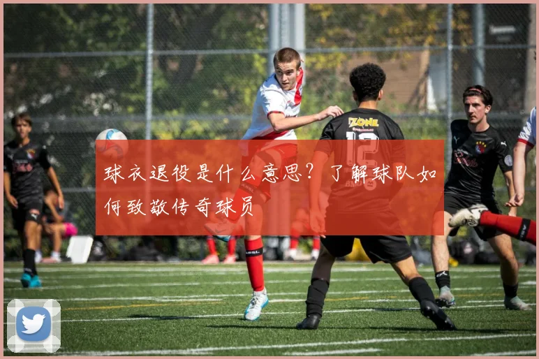 球衣退役是什么意思?了解球队如何致敬传奇球员