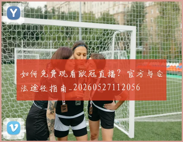 如何免费观看欧冠直播？官方与合法途径指南_20260527112056
