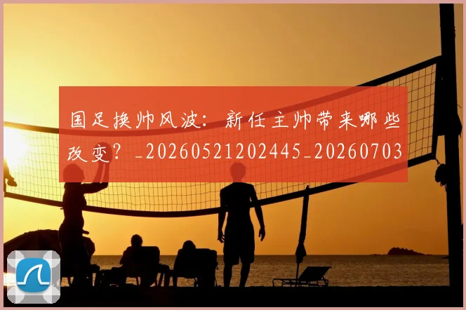 国足换帅风波:新任主帅带来哪些改变?_20260521202445_20260703223847