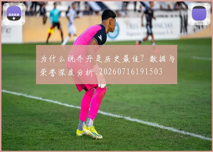 为什么说乔丹是历史最佳？数据与荣誉深度分析_20260716191503