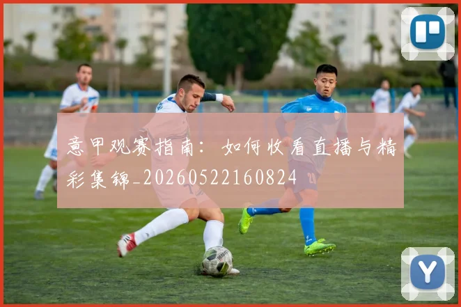 意甲观赛指南：如何收看直播与精彩集锦_20260522160824