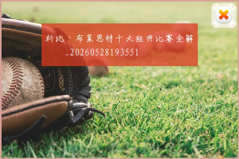 科比·布莱恩特十大经典比赛全解析_20260528193551