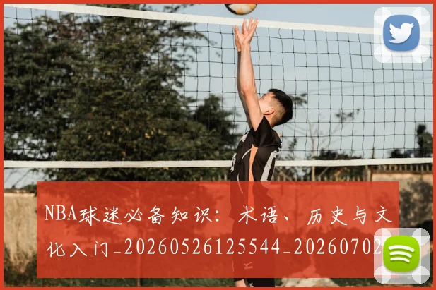NBA球迷必备知识：术语、历史与文化入门_20260526125544_20260702195307_20260714214046