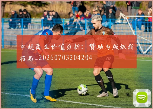 中超商业价值分析:赞助与版权新格局_20260703204204
