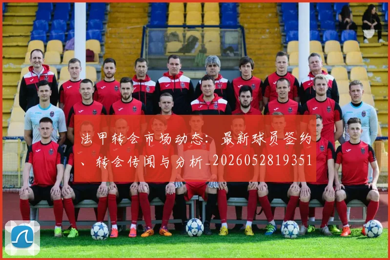 法甲转会市场动态：最新球员签约、转会传闻与分析_20260528193510