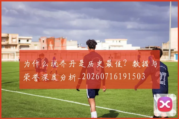 为什么说乔丹是历史最佳？数据与荣誉深度分析_20260716191503