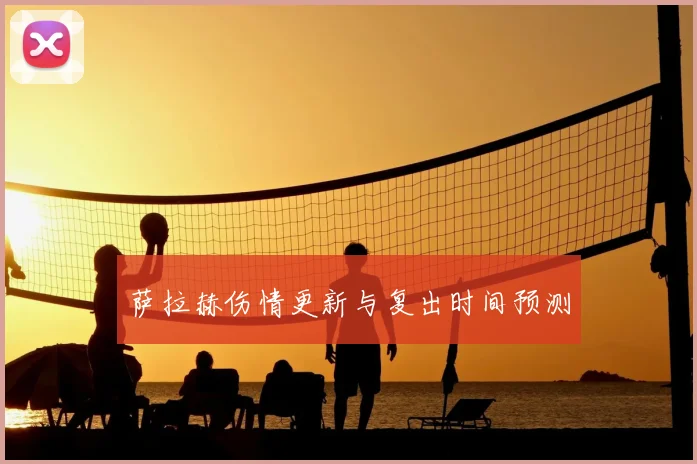 萨拉赫伤情更新与复出时间预测