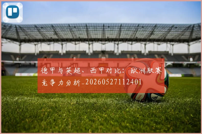 德甲与英超、西甲对比：欧洲联赛竞争力分析_20260527112401
