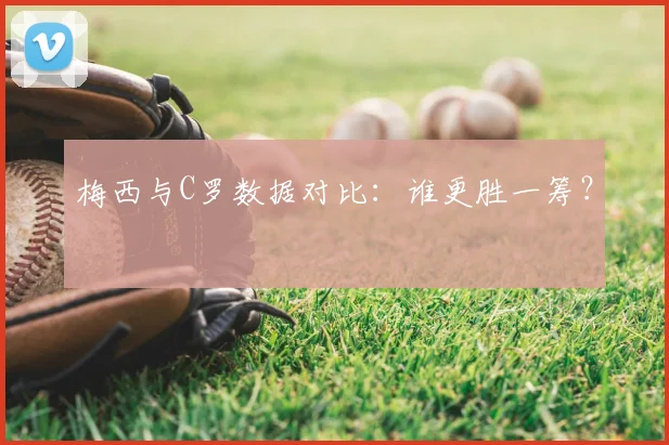 梅西与C罗数据对比：谁更胜一筹？