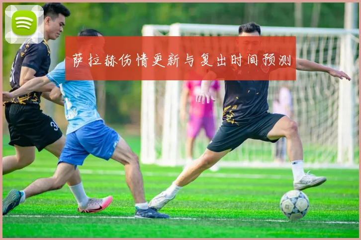 萨拉赫伤情更新与复出时间预测